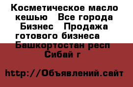 Косметическое масло кешью - Все города Бизнес » Продажа готового бизнеса   . Башкортостан респ.,Сибай г.